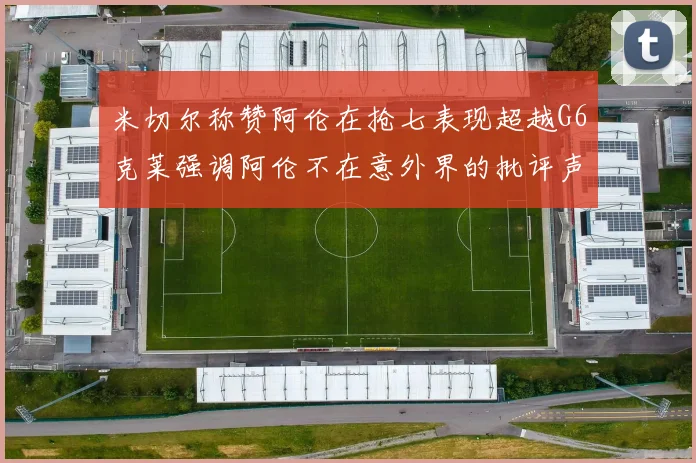 米切尔称赞阿伦在抢七表现超越G6克莱强调阿伦不在意外界的批评声音