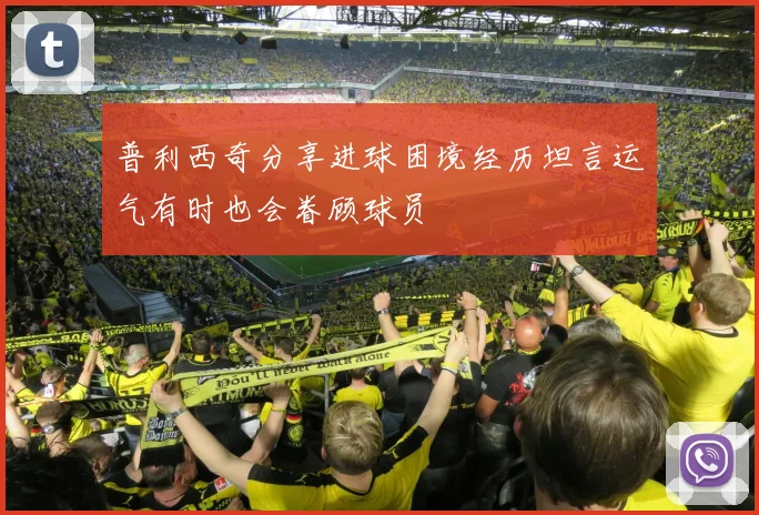 普利西奇分享进球困境经历坦言运气有时也会眷顾球员