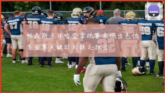 帕森斯点评哈登常规赛表现出色但季后赛关键时刻缺乏担当