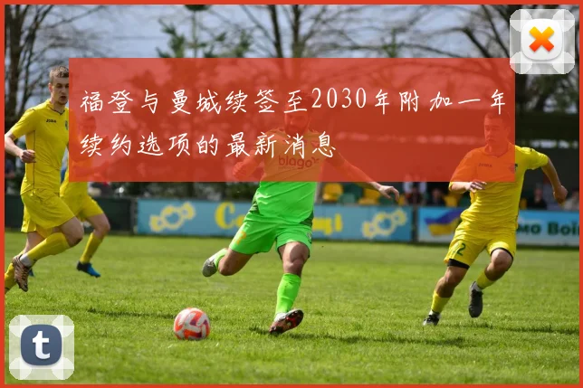 福登与曼城续签至2030年附加一年续约选项的最新消息