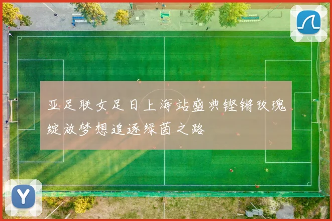 亚足联女足日上海站盛典铿锵玫瑰绽放梦想追逐绿茵之路
