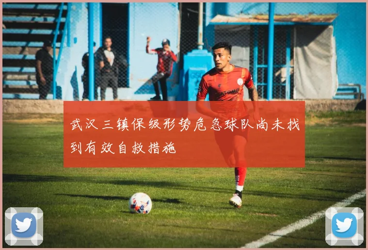 武汉三镇保级形势危急球队尚未找到有效自救措施