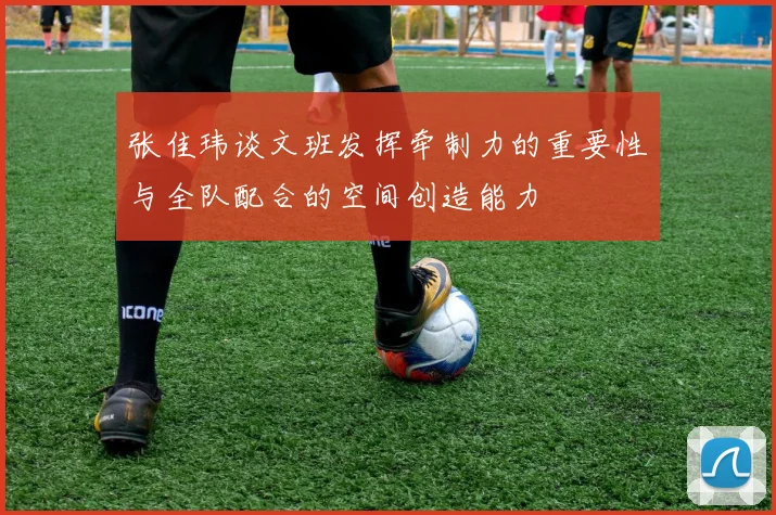张佳玮谈文班发挥牵制力的重要性与全队配合的空间创造能力