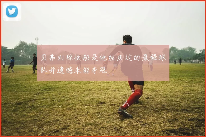 贝弗利称快船是他经历过的最强球队并遗憾未能夺冠