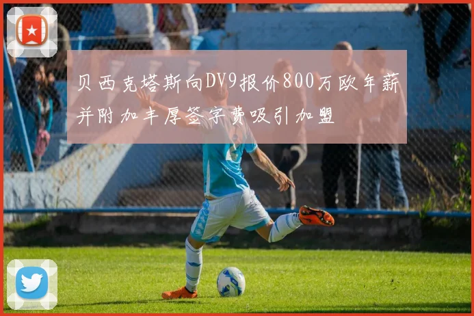 贝西克塔斯向DV9报价800万欧年薪并附加丰厚签字费吸引加盟