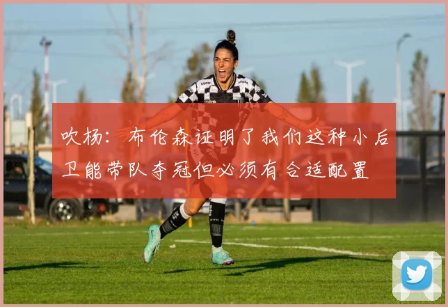 吹杨：布伦森证明了我们这种小后卫能带队夺冠但必须有合适配置