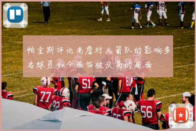 帕金斯评论老詹对火箭队的影响多名球员如今面临被交易的局面