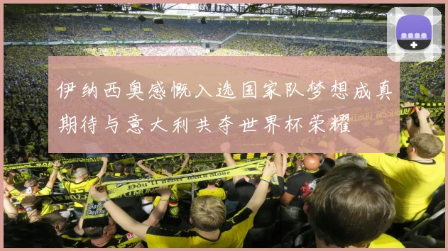 伊纳西奥感慨入选国家队梦想成真期待与意大利共夺世界杯荣耀